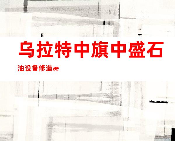 乌拉特中旗中盛石油设备修造有限公司