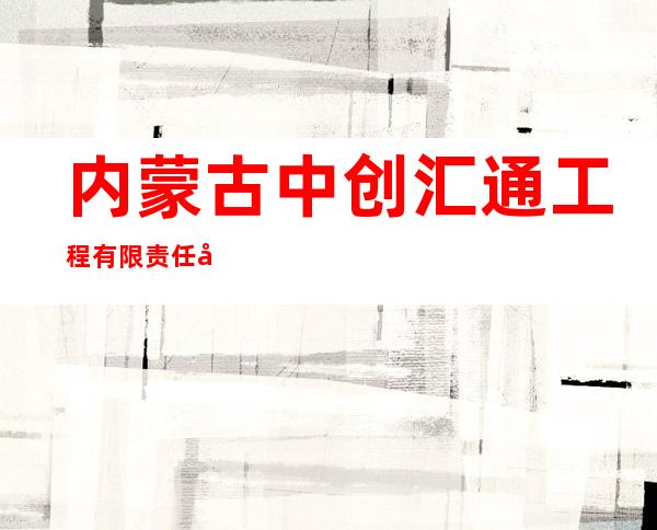 内蒙古中创汇通工程有限责任公司