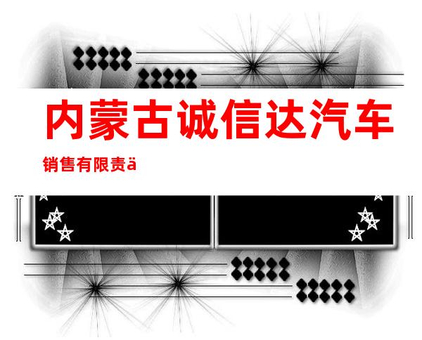 内蒙古诚信达汽车销售有限责任公司