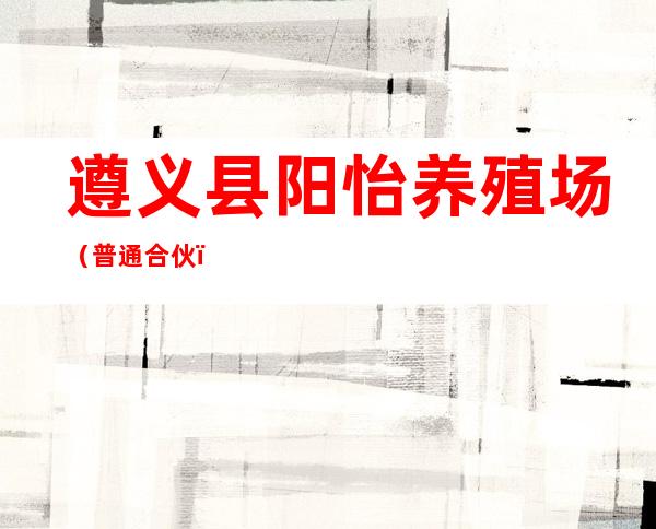 遵义县阳怡养殖场（普通合伙）