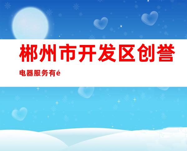 郴州市开发区创誉电器服务有限公司
